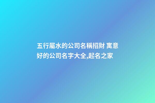 五行屬水的公司名稱招財 寓意好的公司名字大全,起名之家-第1張-公司起名-玄機派
